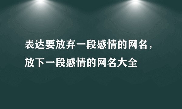表达要放弃一段感情的网名，放下一段感情的网名大全