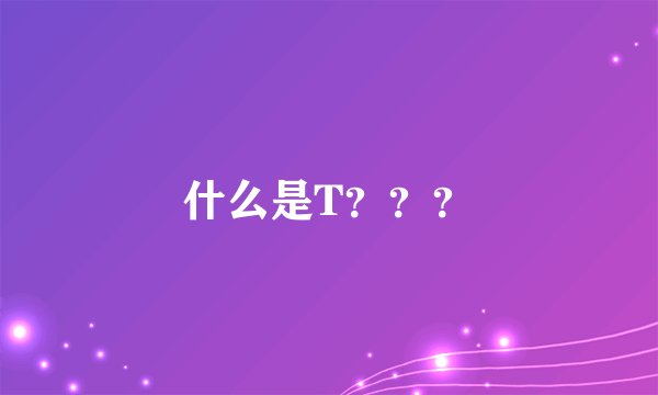 什么是T？？？
