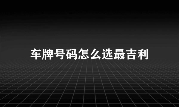 车牌号码怎么选最吉利