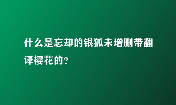 什么是忘却的银狐未增删带翻译樱花的？