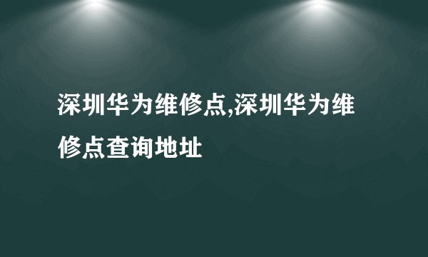 深圳华为维修点,深圳华为维修点查询地址