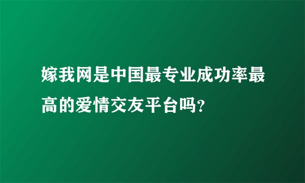 嫁我网是中国最专业成功率最高的爱情交友平台吗？