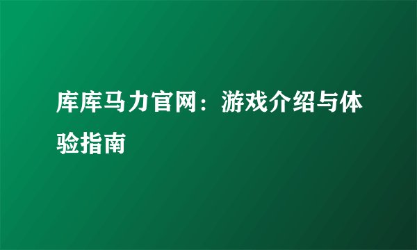 库库马力官网:游戏介绍与体验指南