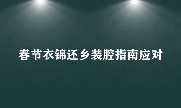春节衣锦还乡装腔指南应对