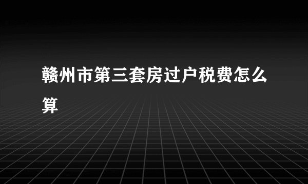 赣州市第三套房过户税费怎么算