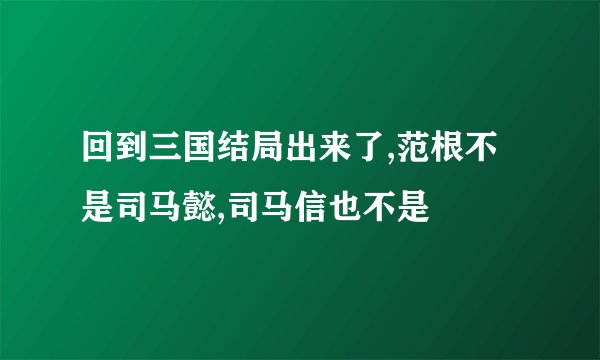 回到三国结局出来了,范根不是司马懿,司马信也不是