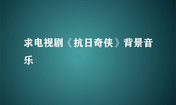 求电视剧《抗日奇侠》背景音乐