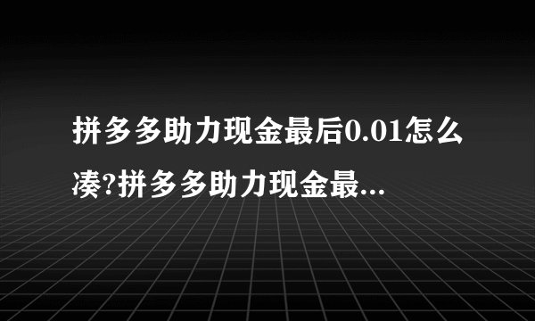 拼多多助力现金最后0.01怎么凑?拼多多助力现金最后0.01解决办法