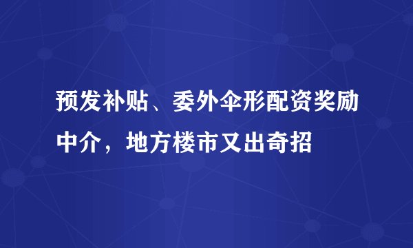预发补贴、委外伞形配资奖励中介，地方楼市又出奇招