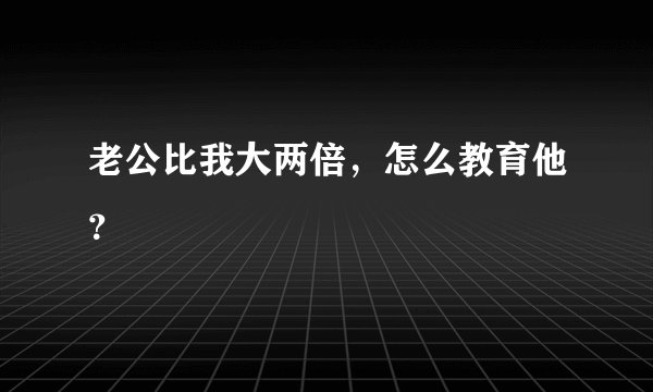 老公比我大两倍，怎么教育他？