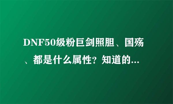 DNF50级粉巨剑照胆、国殇、都是什么属性？知道的哥们给说说。
