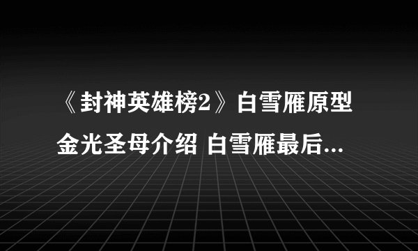 《封神英雄榜2》白雪雁原型金光圣母介绍 白雪雁最后叛变讨伐西岐