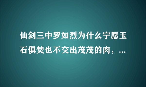 仙剑三中罗如烈为什么宁愿玉石俱焚也不交出茂茂的肉，他有什么深仇大恨要这么做？