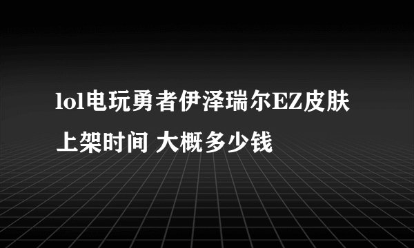 lol电玩勇者伊泽瑞尔EZ皮肤上架时间 大概多少钱