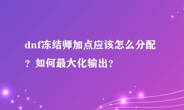 dnf冻结师加点应该怎么分配?如何最大化输出?