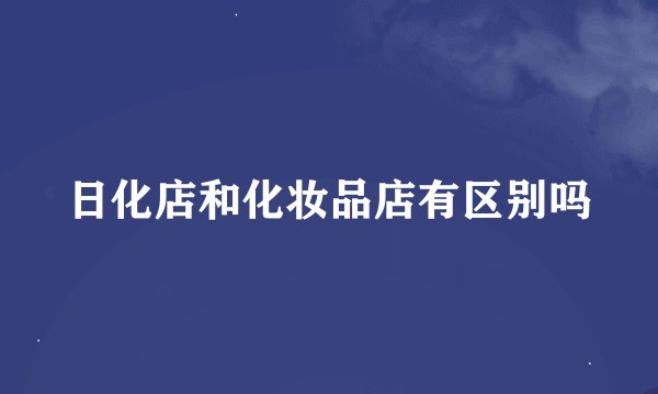 日化店和化妆品店有区别吗
