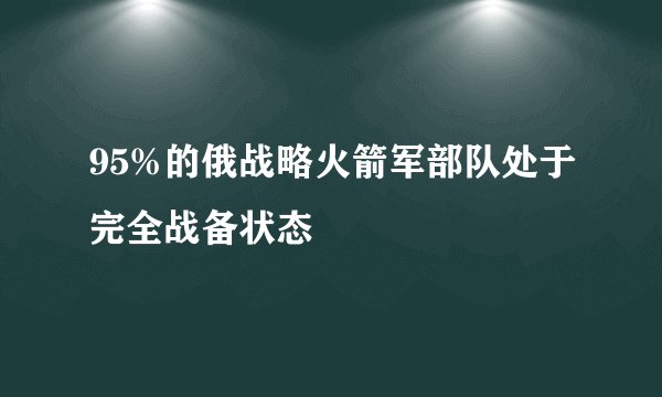95%的俄战略火箭军部队处于完全战备状态