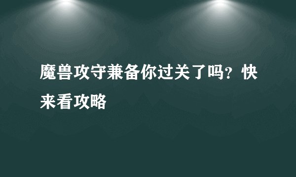 魔兽攻守兼备你过关了吗？快来看攻略