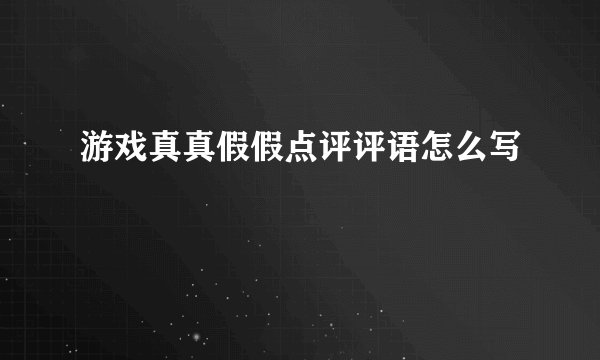 游戏真真假假点评评语怎么写