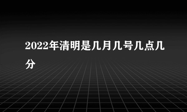 2022年清明是几月几号几点几分