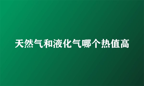 天然气和液化气哪个热值高