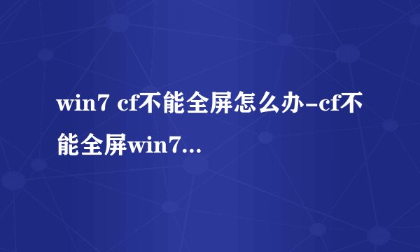 win7 cf不能全屏怎么办-cf不能全屏win7的解决方法