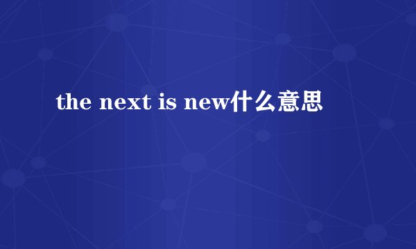 the next is new什么意思