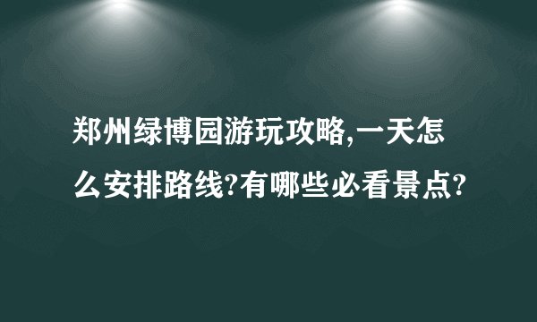 郑州绿博园游玩攻略,一天怎么安排路线?有哪些必看景点?
