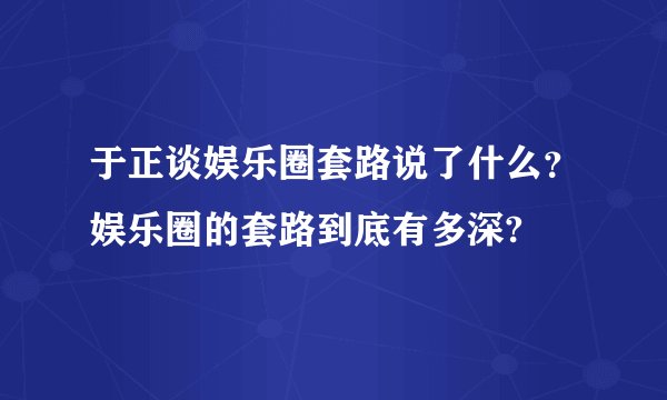 于正谈娱乐圈套路说了什么？娱乐圈的套路到底有多深?