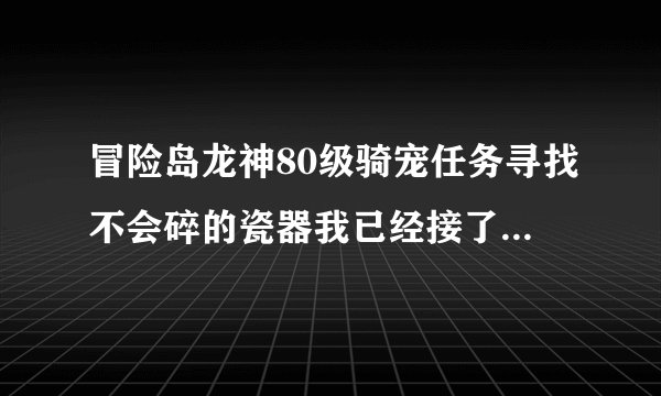 冒险岛龙神80级骑宠任务寻找不会碎的瓷器我已经接了任务，在百草堂，可是怎么去红鼻子海盗团的巢穴3？