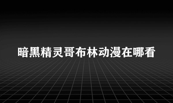 暗黑精灵哥布林动漫在哪看