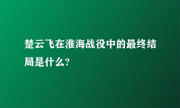 楚云飞在淮海战役中的最终结局是什么?
