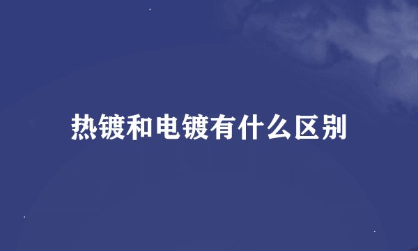 热镀和电镀有什么区别