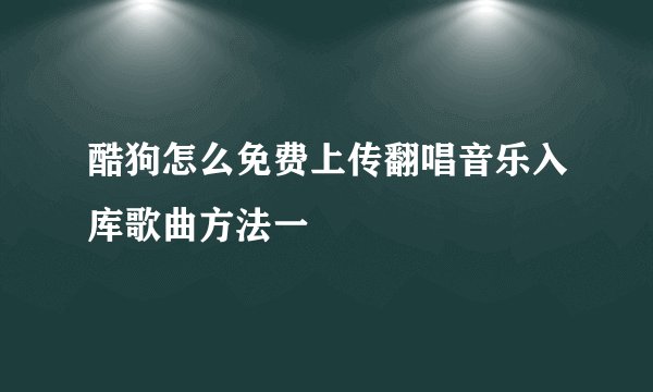 酷狗怎么免费上传翻唱音乐入库歌曲方法一