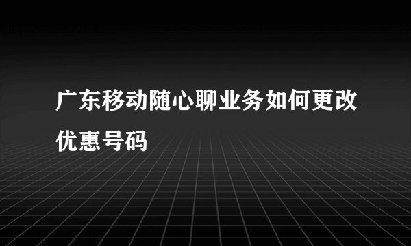 广东移动随心聊业务如何更改优惠号码