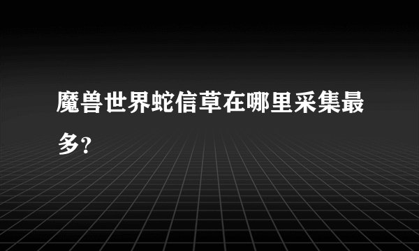 魔兽世界蛇信草在哪里采集最多？