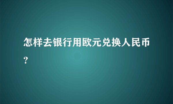 怎样去银行用欧元兑换人民币？