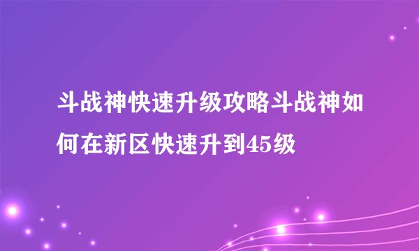 斗战神快速升级攻略斗战神如何在新区快速升到45级