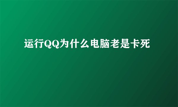 运行QQ为什么电脑老是卡死
