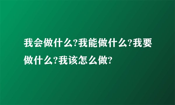 我会做什么?我能做什么?我要做什么?我该怎么做?
