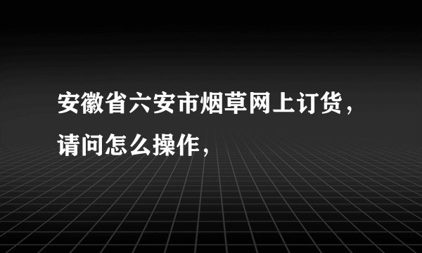 安徽省六安市烟草网上订货，请问怎么操作，