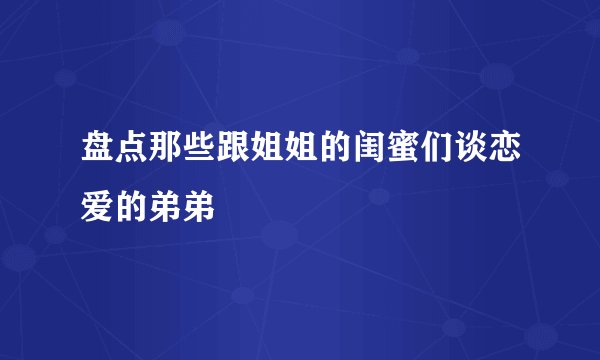 盘点那些跟姐姐的闺蜜们谈恋爱的弟弟