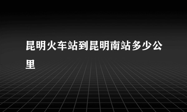 昆明火车站到昆明南站多少公里