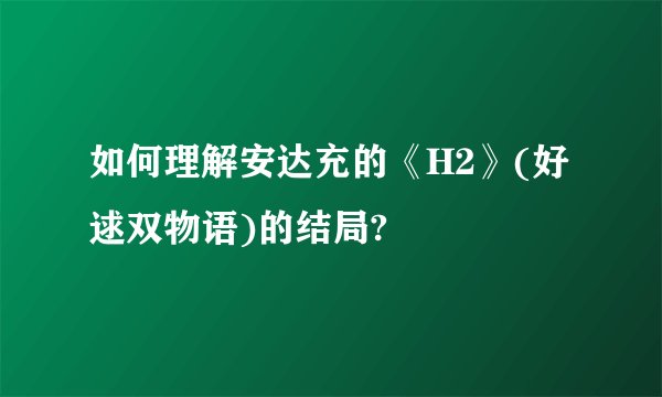 如何理解安达充的《H2》(好逑双物语)的结局?