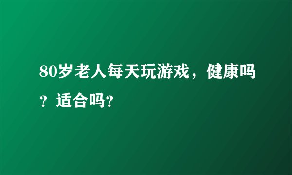 80岁老人每天玩游戏，健康吗？适合吗？