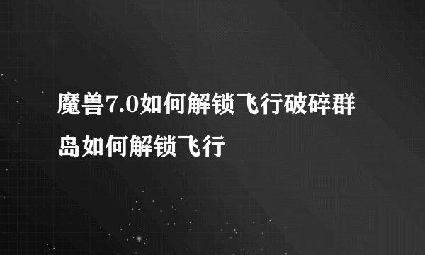 魔兽7.0如何解锁飞行破碎群岛如何解锁飞行