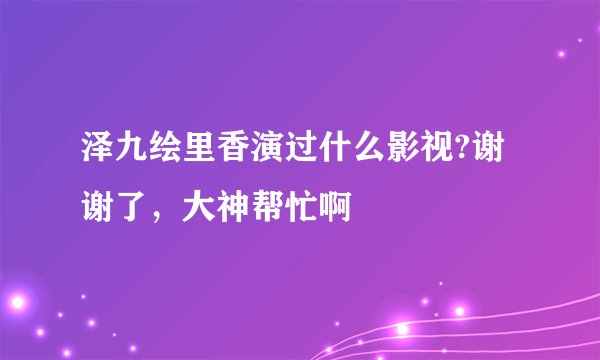 泽九绘里香演过什么影视?谢谢了，大神帮忙啊