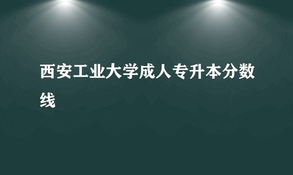 西安工业大学成人专升本分数线