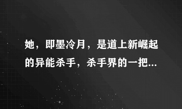 她，即墨冷月，是道上新崛起的异能杀手，杀手界的一把手。人称笑魔。微笑着的恶魔。以小小的年龄练到了异
