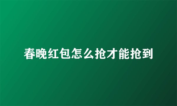 春晚红包怎么抢才能抢到